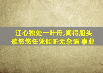 江心独处一叶舟,闻得船头歌悠悠任凭倾听无杂语 事业